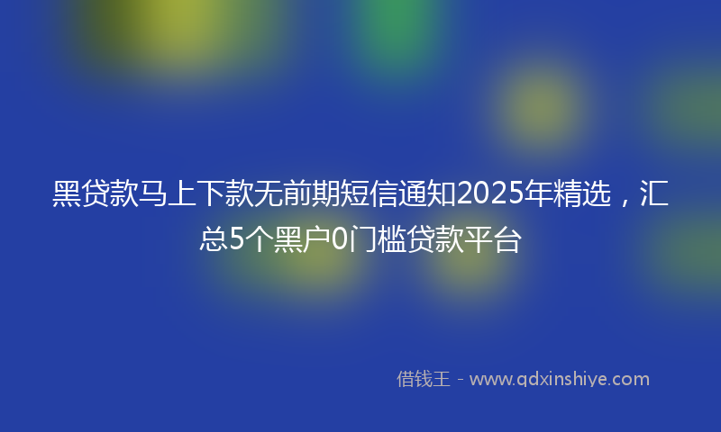黑贷款马上下款无前期短信通知2025年精选，汇总5个黑户0门槛贷款平台
