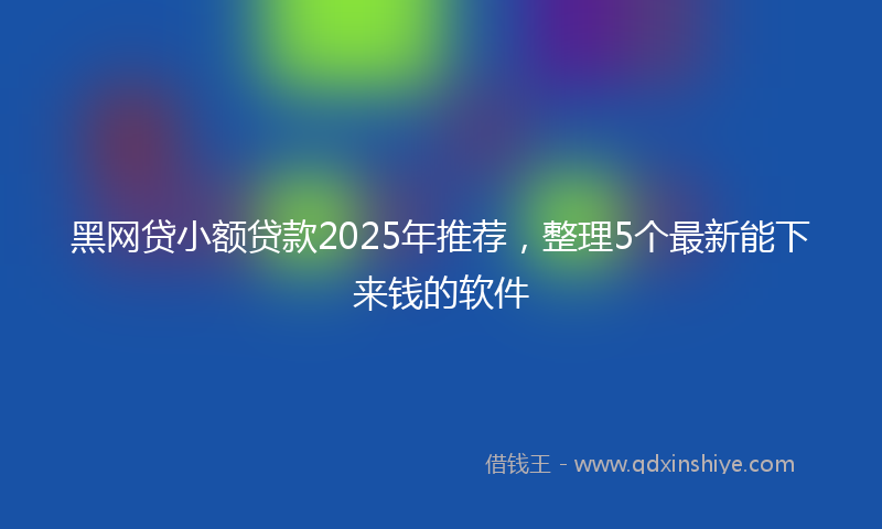 黑网贷小额贷款2025年推荐，整理5个最新能下来钱的软件