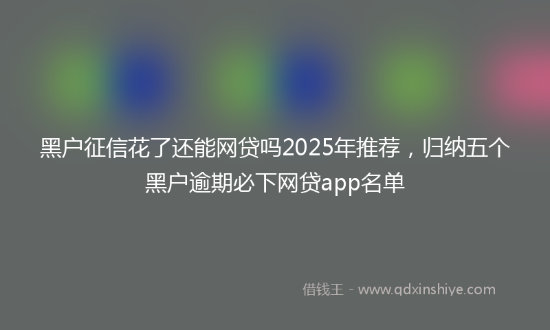 黑户征信花了还能网贷吗2025年推荐，归纳五个黑户逾期必下网贷app名单