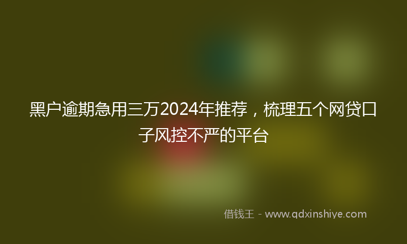 黑户逾期急用三万2024年推荐，梳理五个网贷口子风控不严的平台