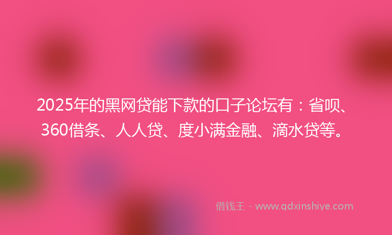 2025年的黑网贷能下款的口子论坛有：省呗、360借条、人人贷、度小满金融、滴水贷等。