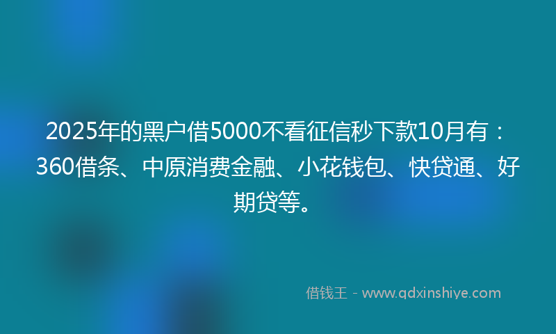 2025年的黑户借5000不看征信秒下款10月有：360借条、中原消费金融、小花钱包、快贷通、好期贷等。