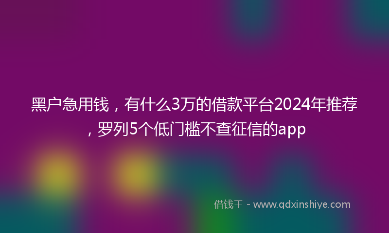黑户急用钱，有什么3万的借款平台2024年推荐，罗列5个低门槛不查征信的app