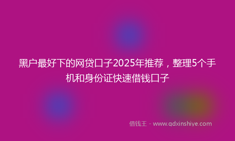 黑户最好下的网贷口子2025年推荐，整理5个手机和身份证快速借钱口子