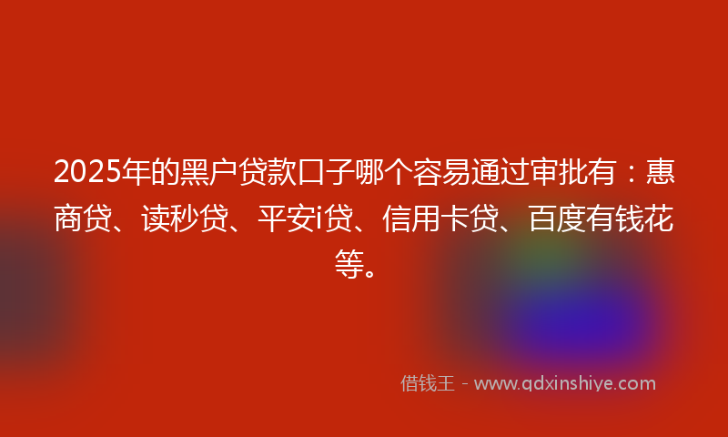 2025年的黑户贷款口子哪个容易通过审批有：惠商贷、读秒贷、平安i贷、信用卡贷、百度有钱花等。