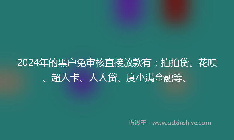 2024年的黑户免审核直接放款有：拍拍贷、花呗、超人卡、人人贷、度小满金融等。