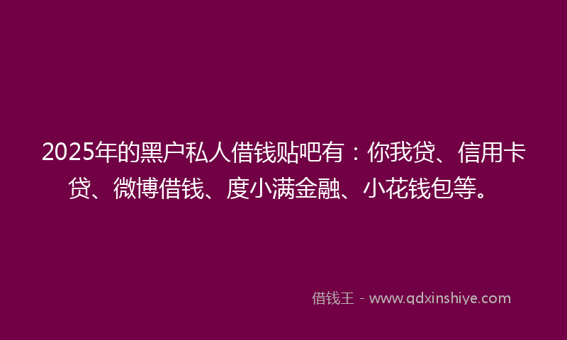 2025年的黑户私人借钱贴吧有：你我贷、信用卡贷、微博借钱、度小满金融、小花钱包等。