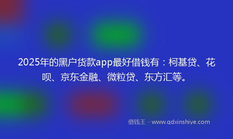 2025年的黑户货款app最好借钱有：柯基贷、花呗、京东金融、微粒贷、东方汇等。