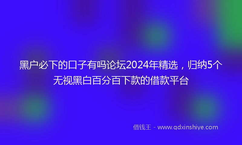 黑户必下的口子有吗论坛2024年精选，归纳5个无视黑白百分百下款的借款平台