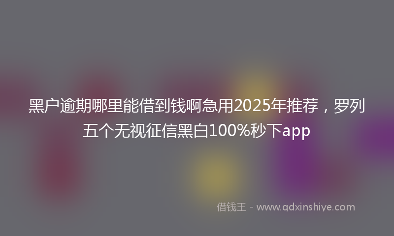 黑户逾期哪里能借到钱啊急用2025年推荐，罗列五个无视征信黑白100%秒下app