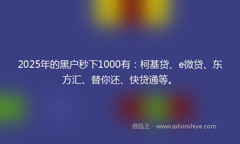 2025年的黑户秒下1000有：柯基贷、e微贷、东方汇、替你还、快贷通等。