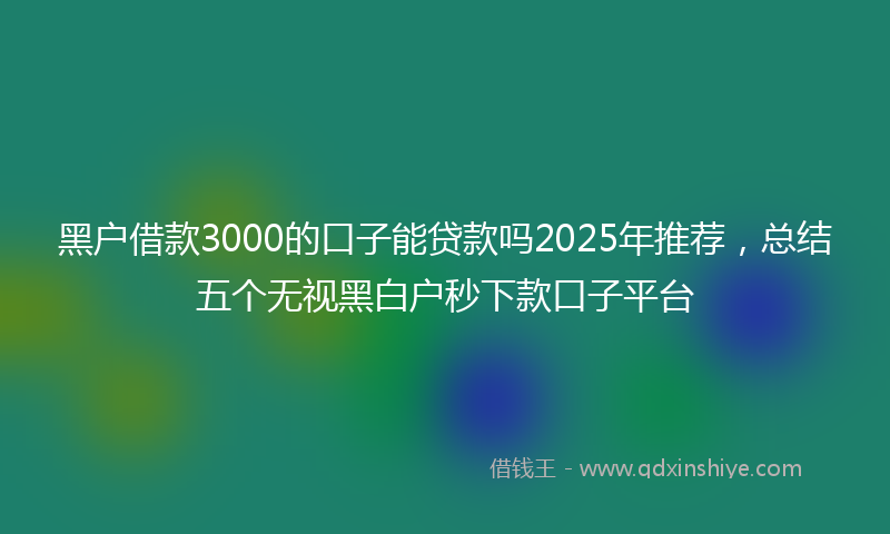 黑户借款3000的口子能贷款吗2025年推荐，总结五个无视黑白户秒下款口子平台