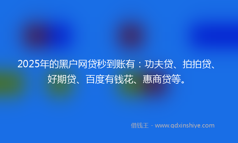 2025年的黑户网贷秒到账有：功夫贷、拍拍贷、好期贷、百度有钱花、惠商贷等。