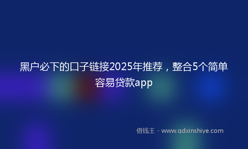 黑户必下的口子链接2025年推荐，整合5个简单容易贷款app