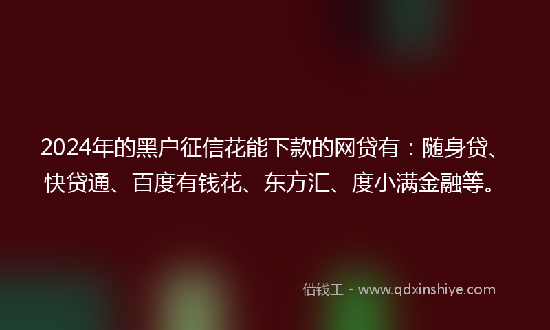 2024年的黑户征信花能下款的网贷有：随身贷、快贷通、百度有钱花、东方汇、度小满金融等。