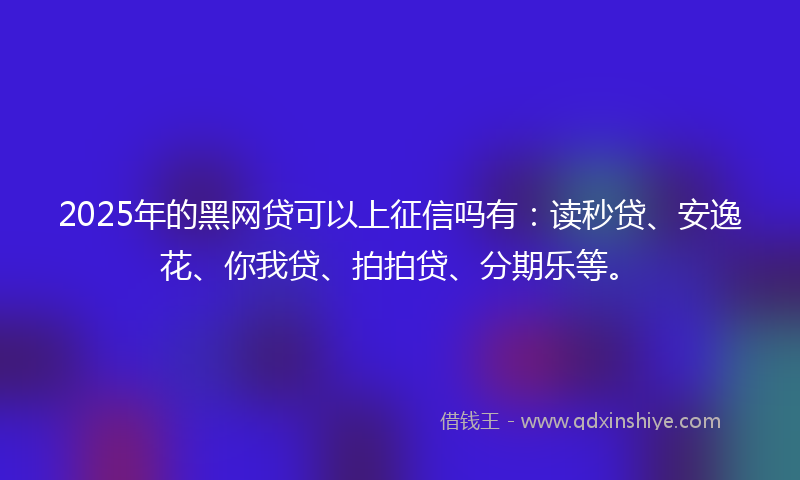 2025年的黑网贷可以上征信吗有：读秒贷、安逸花、你我贷、拍拍贷、分期乐等。