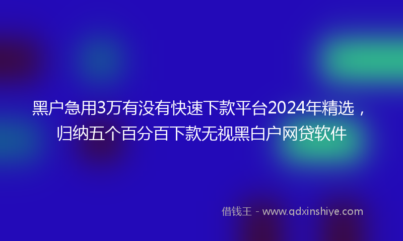 黑户急用3万有没有快速下款平台2024年精选,归纳五个百分百下款无视黑白户网贷软件