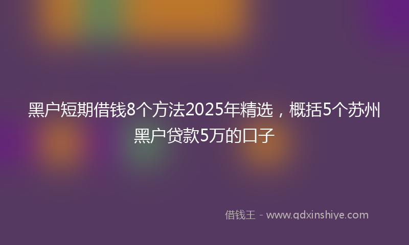 黑户短期借钱8个方法2025年精选，概括5个苏州黑户贷款5万的口子