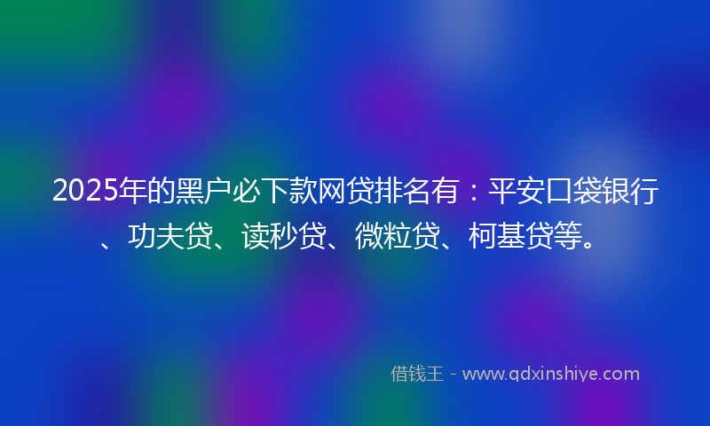 2025年的黑户必下款网贷排名有：平安口袋银行、功夫贷、读秒贷、微粒贷、柯基贷等。