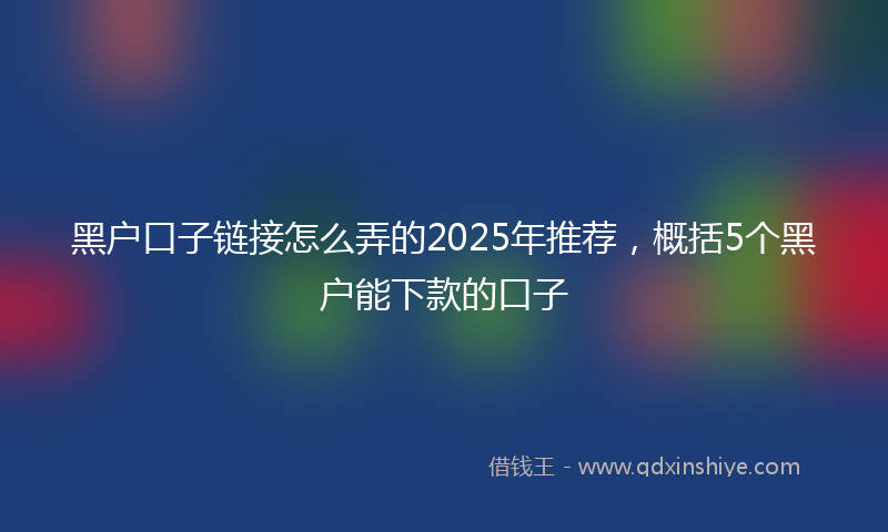 黑户口子链接怎么弄的2025年推荐，概括5个黑户能下款的口子