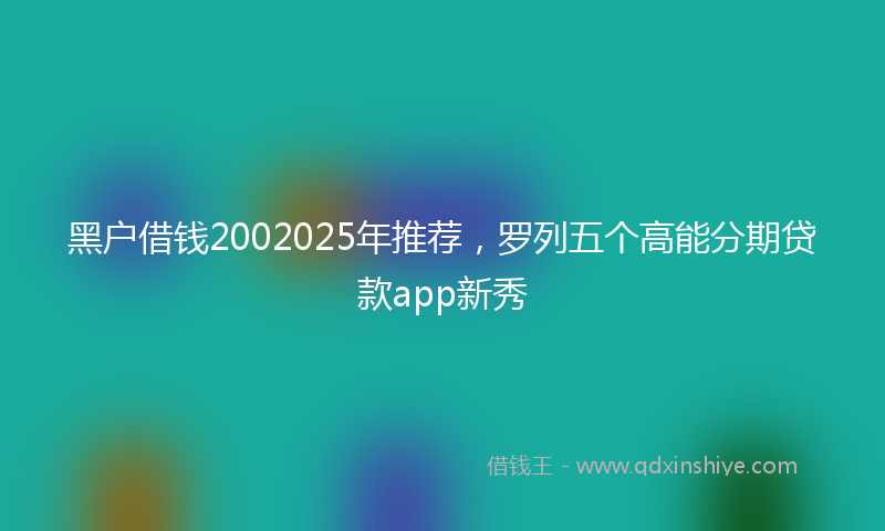 黑户借钱2002025年推荐，罗列五个高能分期贷款app新秀