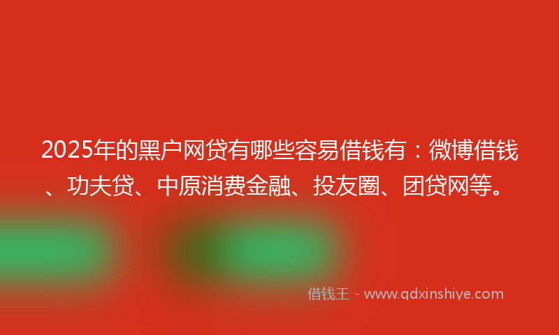 2025年的黑户网贷有哪些容易借钱有：微博借钱、功夫贷、中原消费金融、投友圈、团贷网等。