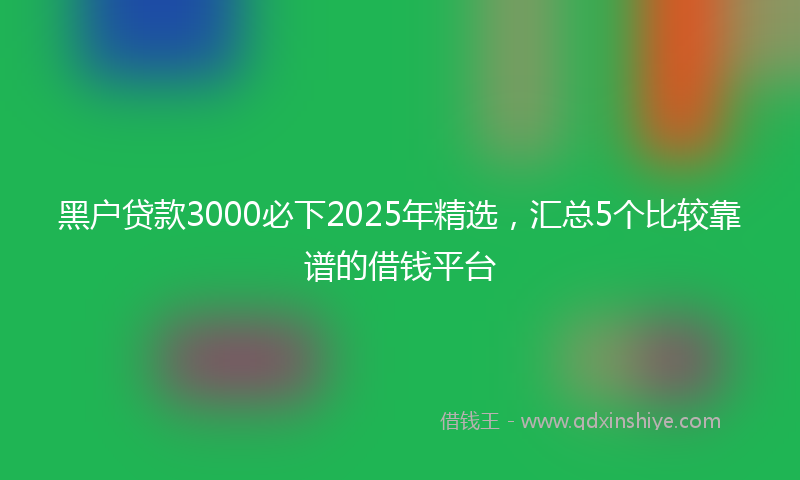 黑户贷款3000必下2025年精选，汇总5个比较靠谱的借钱平台