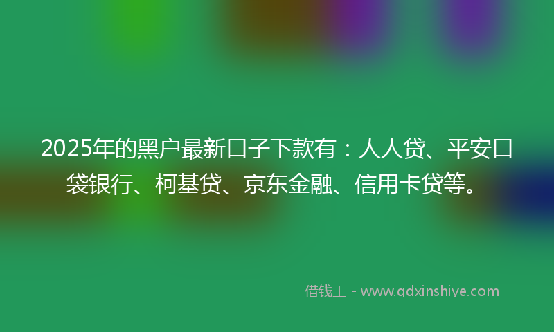 2025年的黑户最新口子下款有：人人贷、平安口袋银行、柯基贷、京东金融、信用卡贷等。
