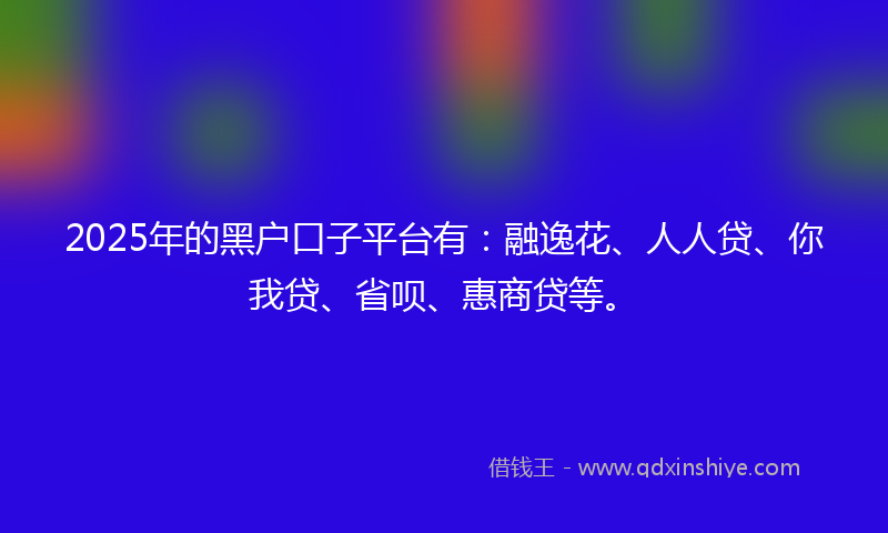 2025年的黑户口子平台有：融逸花、人人贷、你我贷、省呗、惠商贷等。