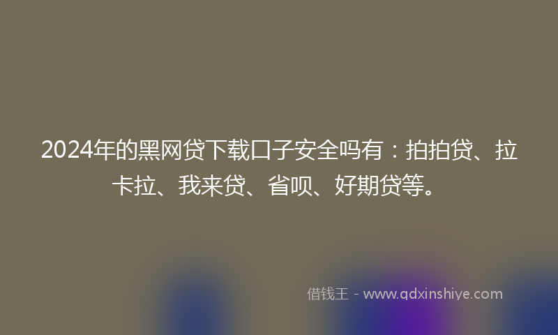 2024年的黑网贷下载口子安全吗有：拍拍贷、拉卡拉、我来贷、省呗、好期贷等。