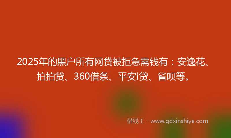 2025年的黑户所有网贷被拒急需钱有：安逸花、拍拍贷、360借条、平安i贷、省呗等。