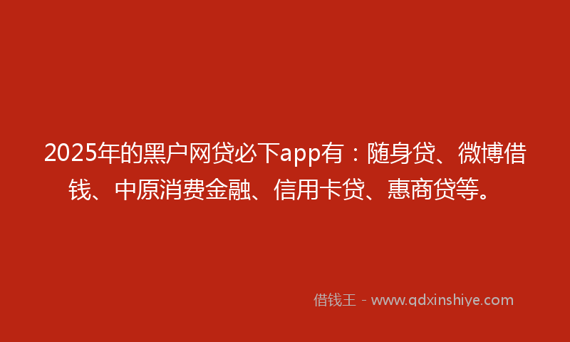 2025年的黑户网贷必下app有：随身贷、微博借钱、中原消费金融、信用卡贷、惠商贷等。