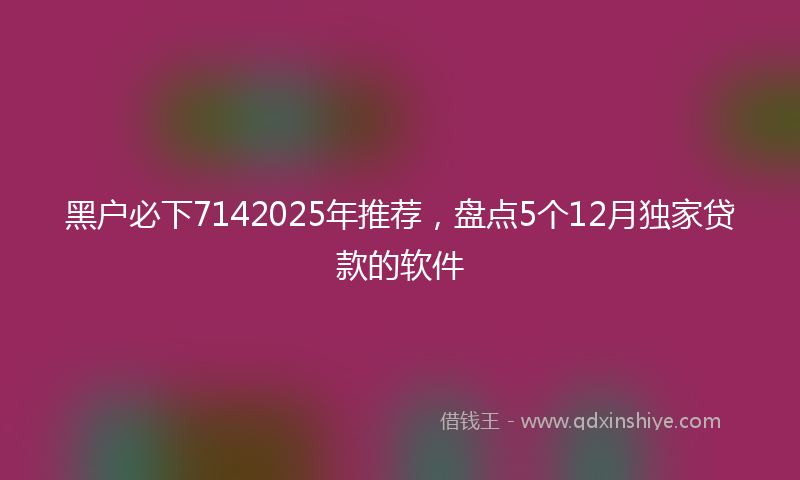 黑户必下7142025年推荐，盘点5个12月独家贷款的软件