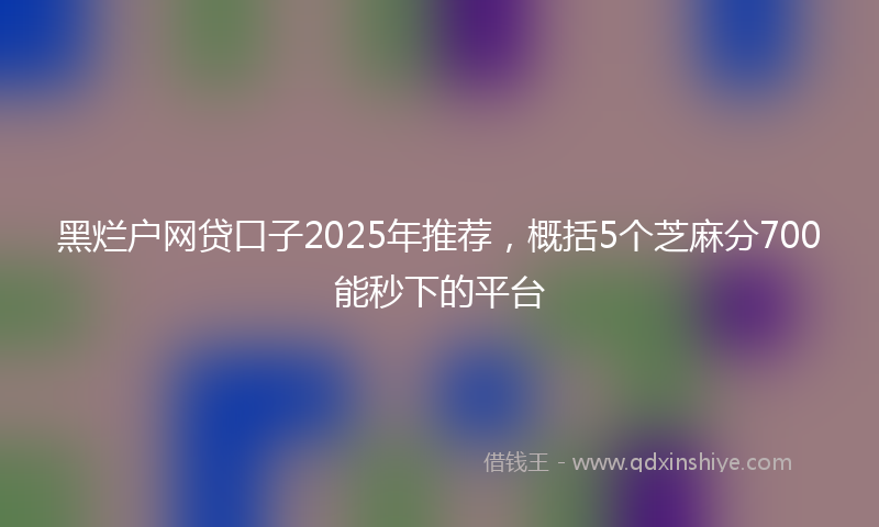 黑烂户网贷口子2025年推荐，概括5个芝麻分700能秒下的平台