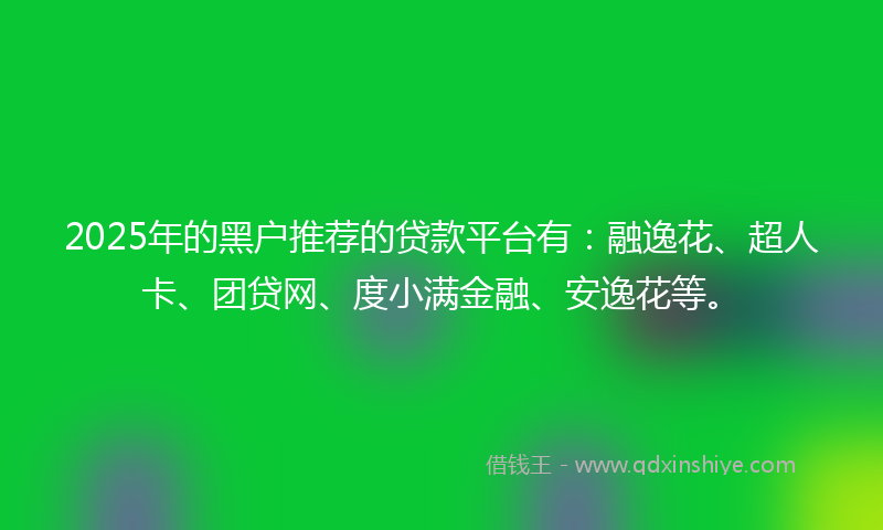 2025年的黑户推荐的贷款平台有：融逸花、超人卡、团贷网、度小满金融、安逸花等。
