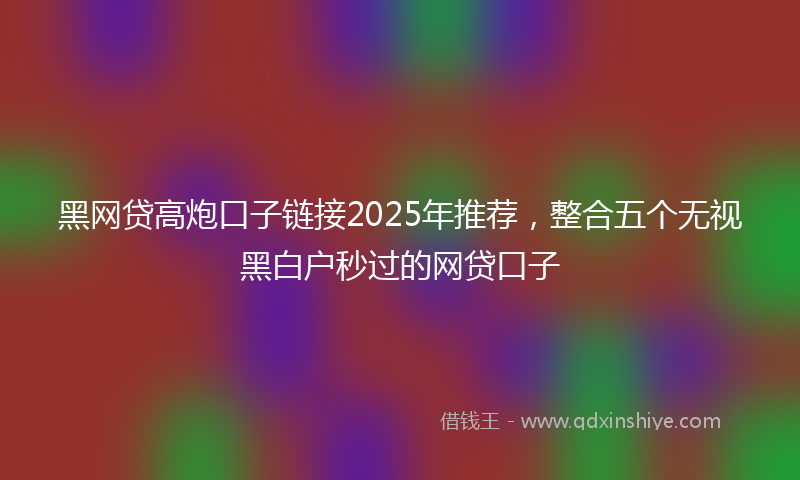 黑网贷高炮口子链接2025年推荐，整合五个无视黑白户秒过的网贷口子