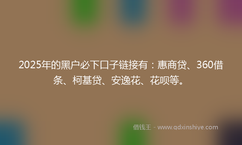 2025年的黑户必下口子链接有：惠商贷、360借条、柯基贷、安逸花、花呗等。