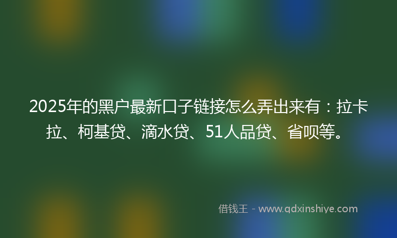 2025年的黑户最新口子链接怎么弄出来有：拉卡拉、柯基贷、滴水贷、51人品贷、省呗等。
