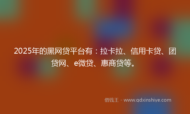 2025年的黑网贷平台有：拉卡拉、信用卡贷、团贷网、e微贷、惠商贷等。