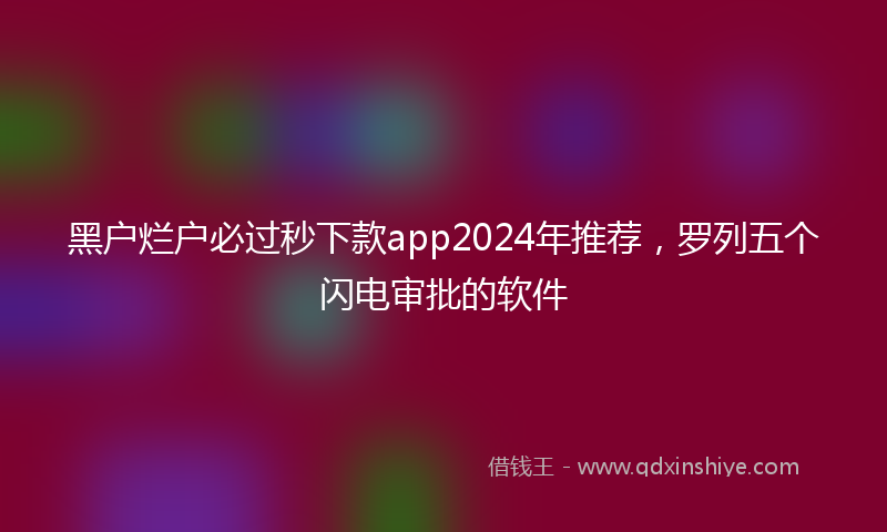 黑户烂户必过秒下款app2024年推荐，罗列五个闪电审批的软件