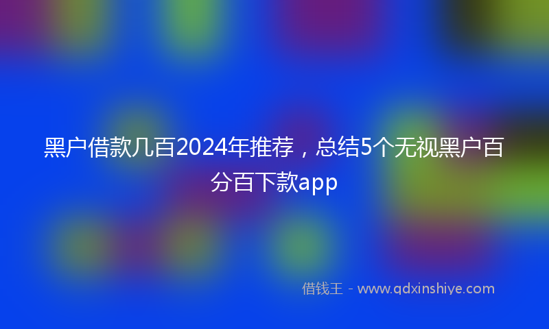 黑户借款几百2024年推荐，总结5个无视黑户百分百下款app