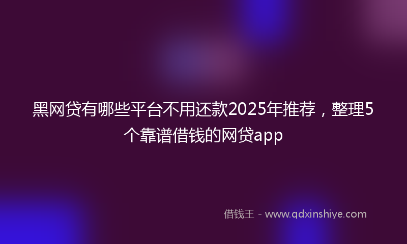 黑网贷有哪些平台不用还款2025年推荐，整理5个靠谱借钱的网贷app