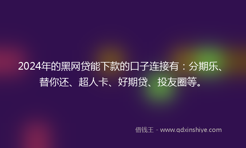 2024年的黑网贷能下款的口子连接有：分期乐、替你还、超人卡、好期贷、投友圈等。