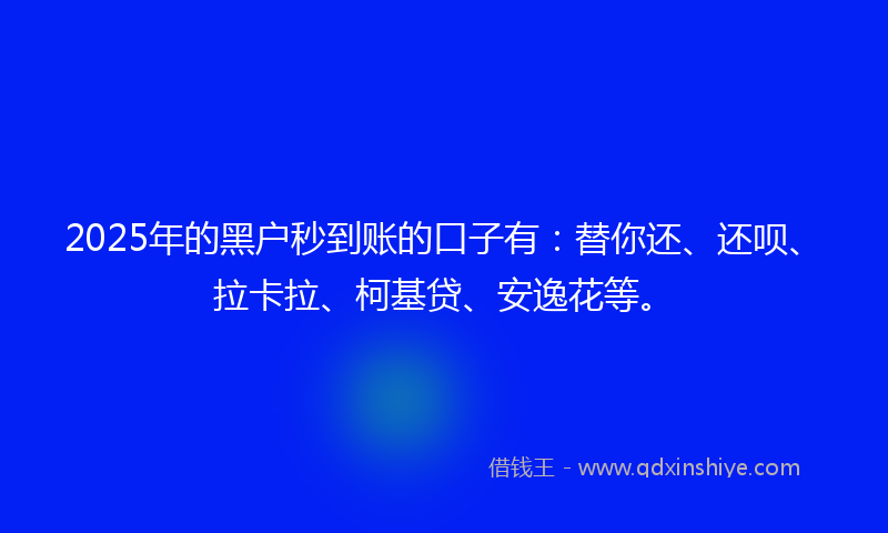 2025年的黑户秒到账的口子有：替你还、还呗、拉卡拉、柯基贷、安逸花等。