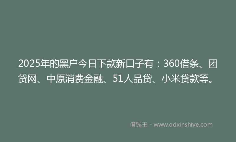 2025年的黑户今日下款新口子有：360借条、团贷网、中原消费金融、51人品贷、小米贷款等。