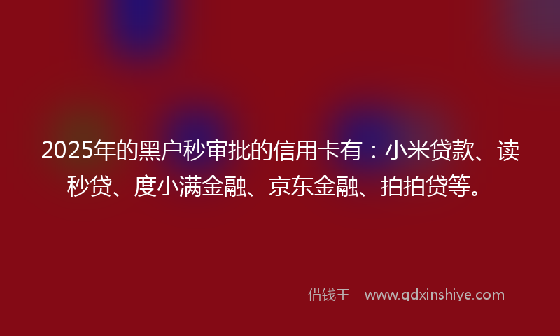 2025年的黑户秒审批的信用卡有：小米贷款、读秒贷、度小满金融、京东金融、拍拍贷等。
