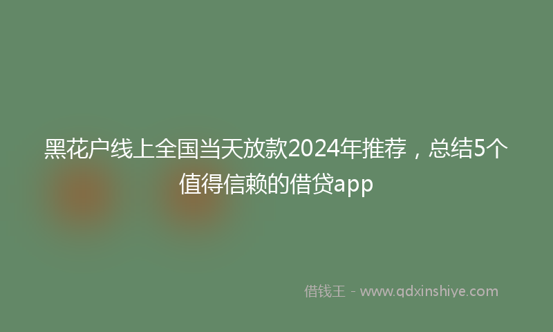 黑花户线上全国当天放款2024年推荐，总结5个值得信赖的借贷app