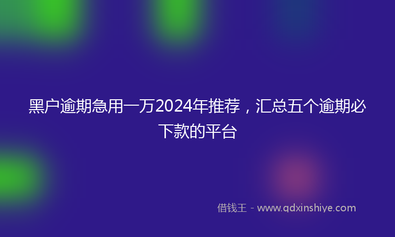 黑户逾期急用一万2024年推荐，汇总五个逾期必下款的平台
