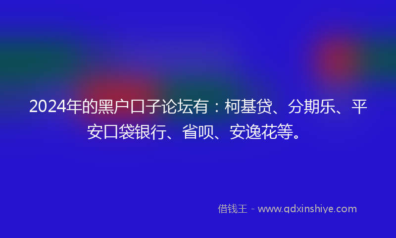 2024年的黑户口子论坛有：柯基贷、分期乐、平安口袋银行、省呗、安逸花等。