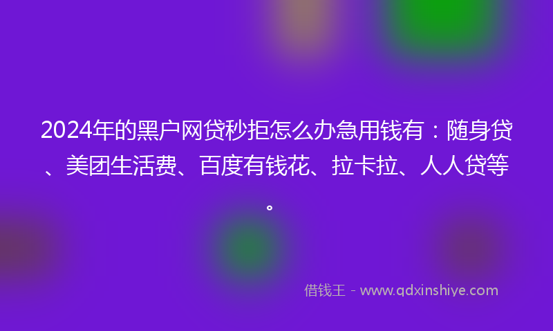 2024年的黑户网贷秒拒怎么办急用钱有：随身贷、美团生活费、百度有钱花、拉卡拉、人人贷等。